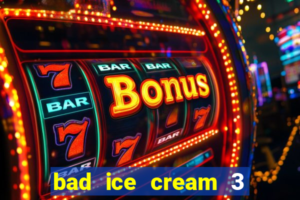 bad ice cream 3 no jogos 360